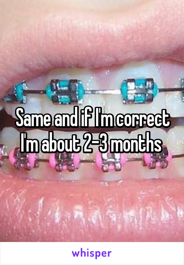 Same and if I'm correct I'm about 2-3 months 