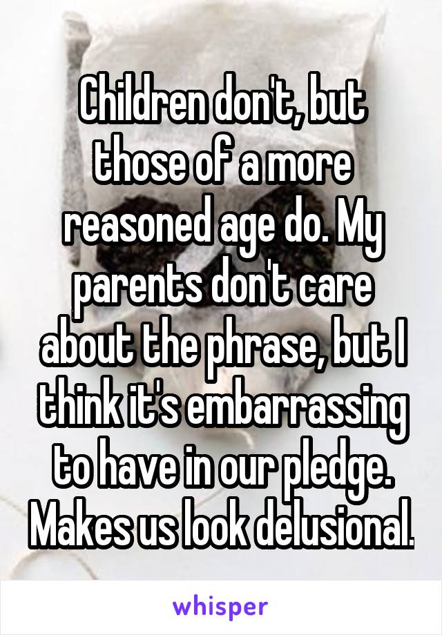 Children don't, but those of a more reasoned age do. My parents don't care about the phrase, but I think it's embarrassing to have in our pledge. Makes us look delusional.