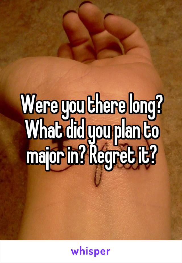 Were you there long? What did you plan to major in? Regret it?