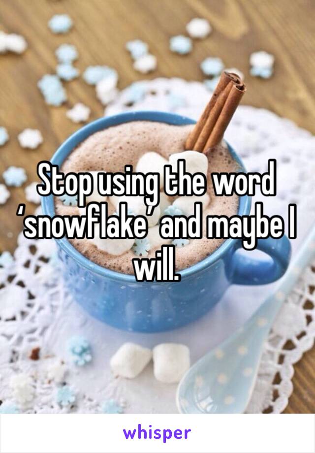 Stop using the word ‘snowflake’ and maybe I will.