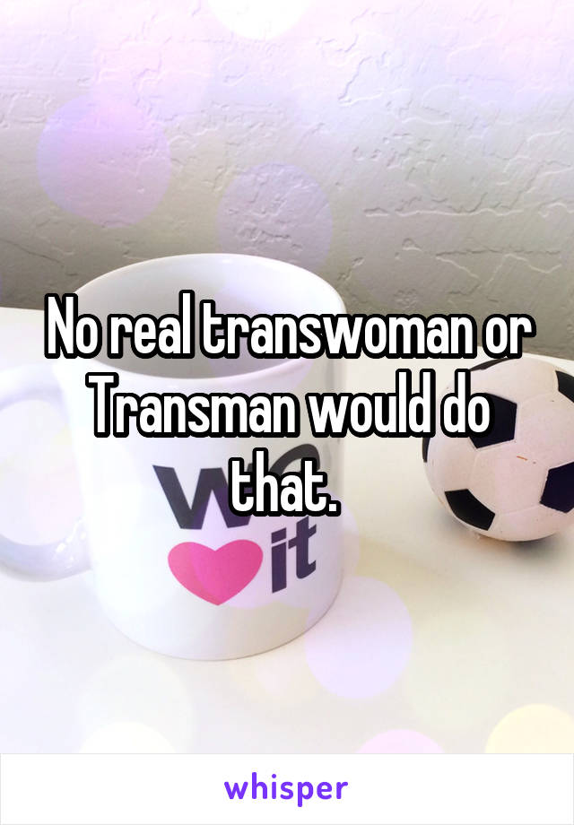 No real transwoman or Transman would do that. 