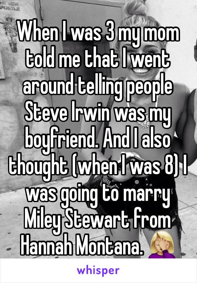 When I was 3 my mom told me that I went around telling people Steve Irwin was my boyfriend. And I also thought (when I was 8) I was going to marry Miley Stewart from Hannah Montana. 🤦🏼‍♀️