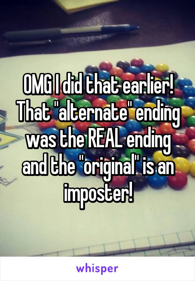 OMG I did that earlier! That "alternate" ending was the REAL ending and the "original" is an imposter!
