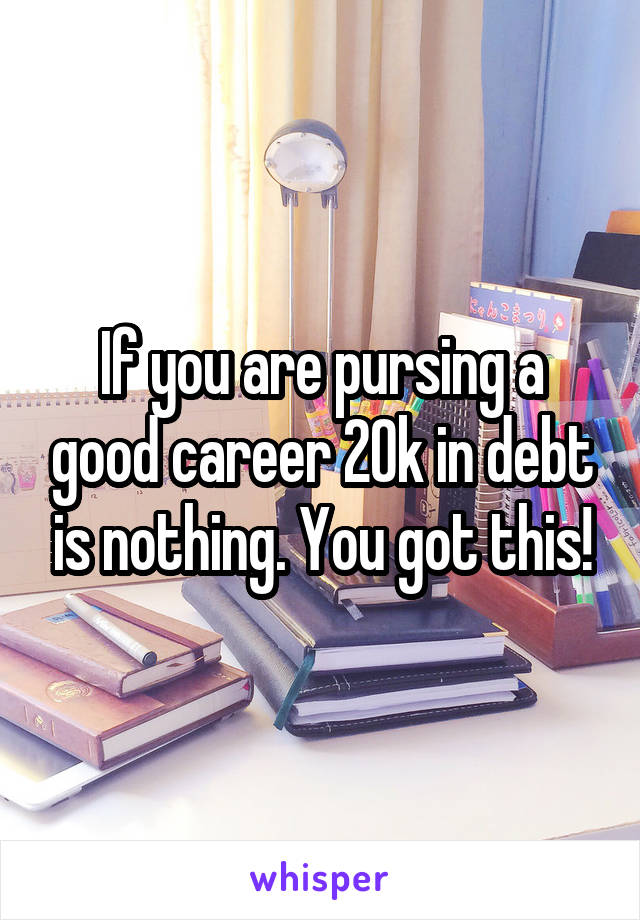 If you are pursing a good career 20k in debt is nothing. You got this!