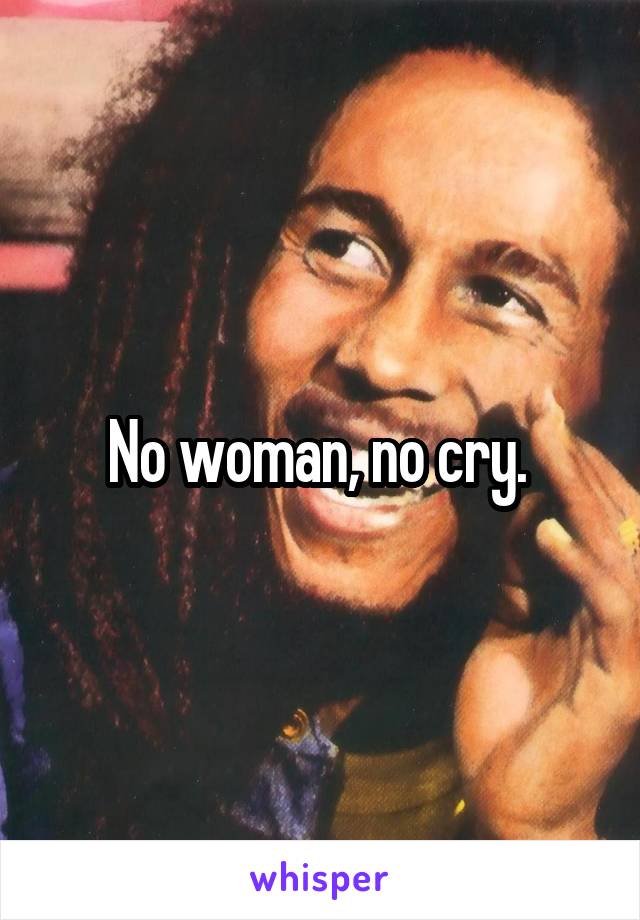 No woman, no cry. 