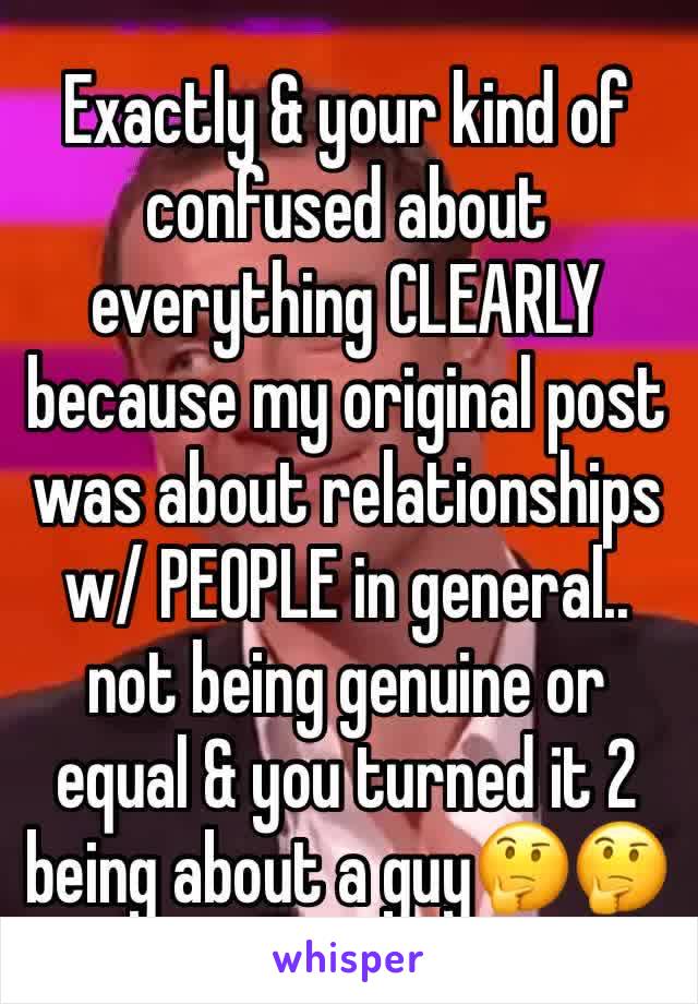 Exactly & your kind of confused about everything CLEARLY because my original post was about relationships w/ PEOPLE in general.. not being genuine or equal & you turned it 2 being about a guy🤔🤔