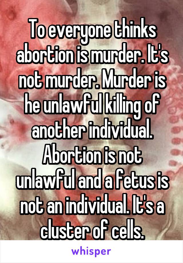 To everyone thinks abortion is murder. It's not murder. Murder is he unlawful killing of another individual. Abortion is not unlawful and a fetus is not an individual. It's a cluster of cells.