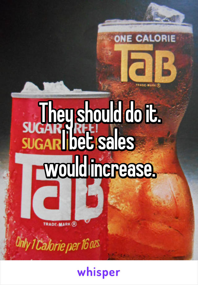 They should do it.
I bet sales 
would increase.