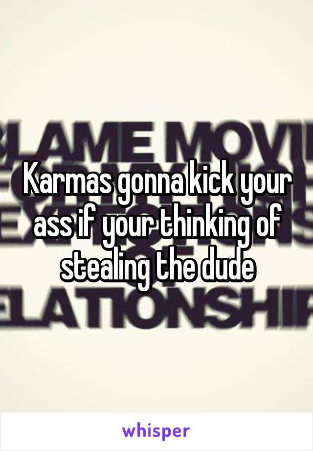 Karmas gonna kick your ass if your thinking of stealing the dude