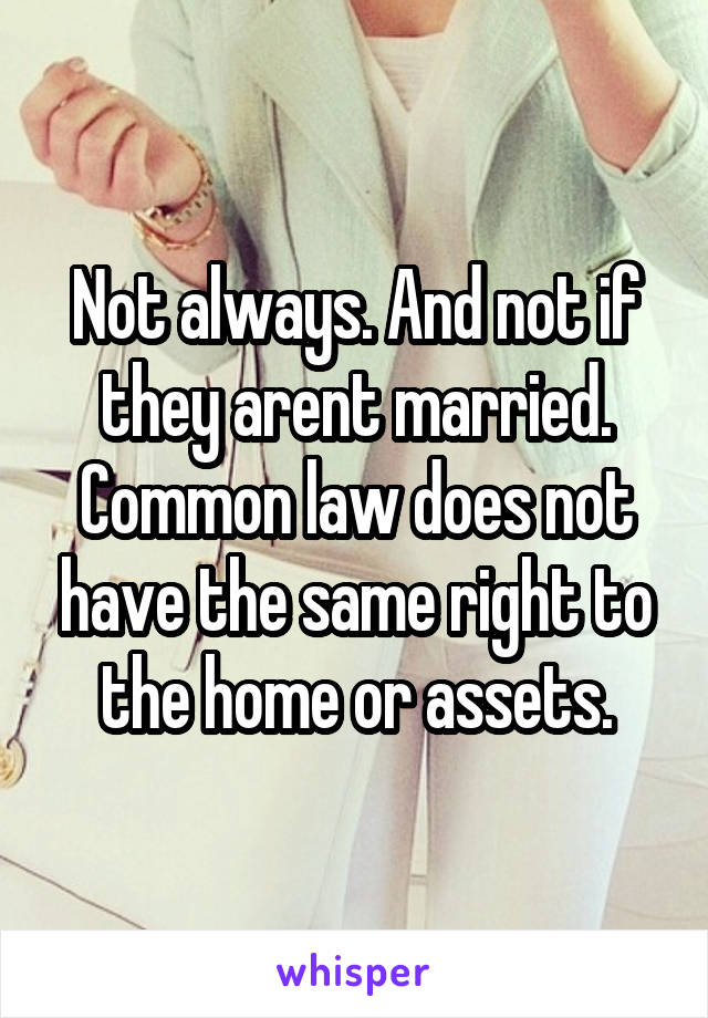 Not always. And not if they arent married. Common law does not have the same right to the home or assets.