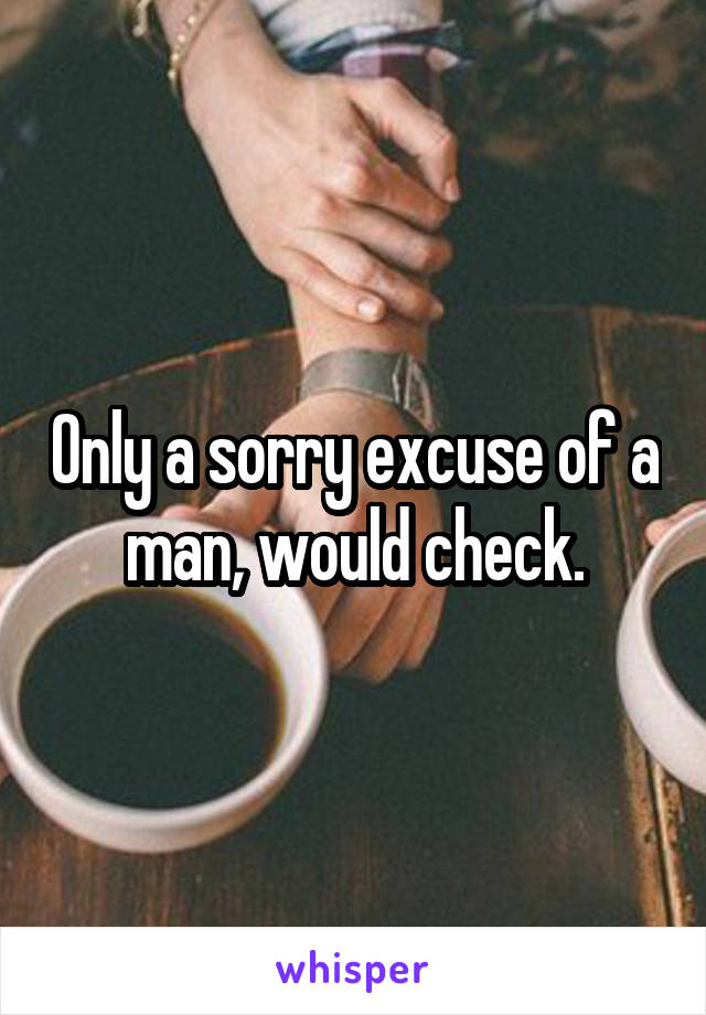Only a sorry excuse of a man, would check.