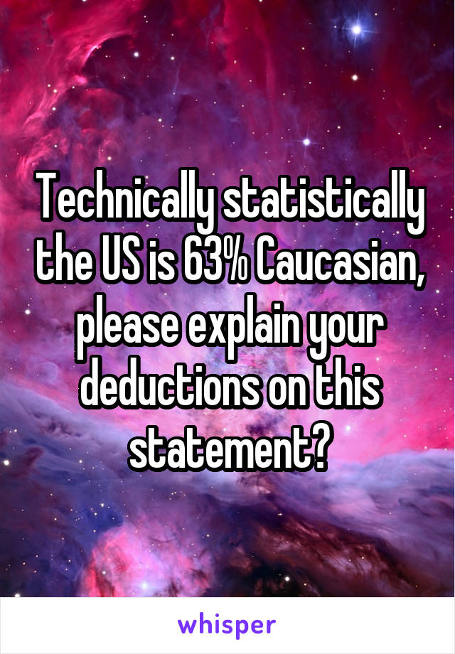 Technically statistically the US is 63% Caucasian, please explain your deductions on this statement?