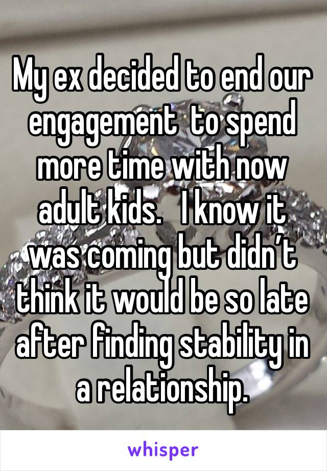 My ex decided to end our engagement  to spend more time with now adult kids.   I know it was coming but didn’t think it would be so late after finding stability in a relationship. 