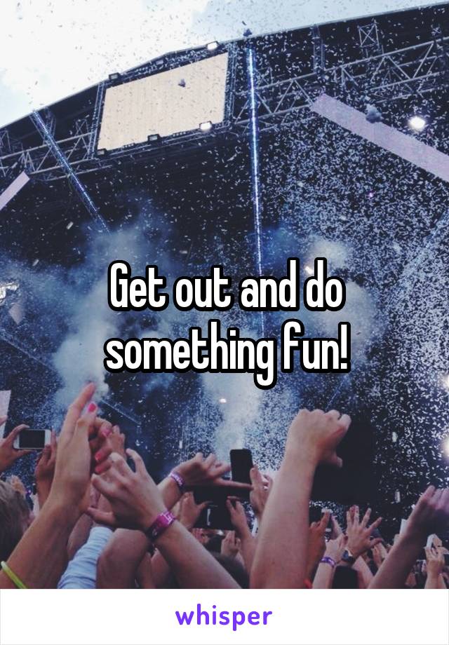 Get out and do something fun!