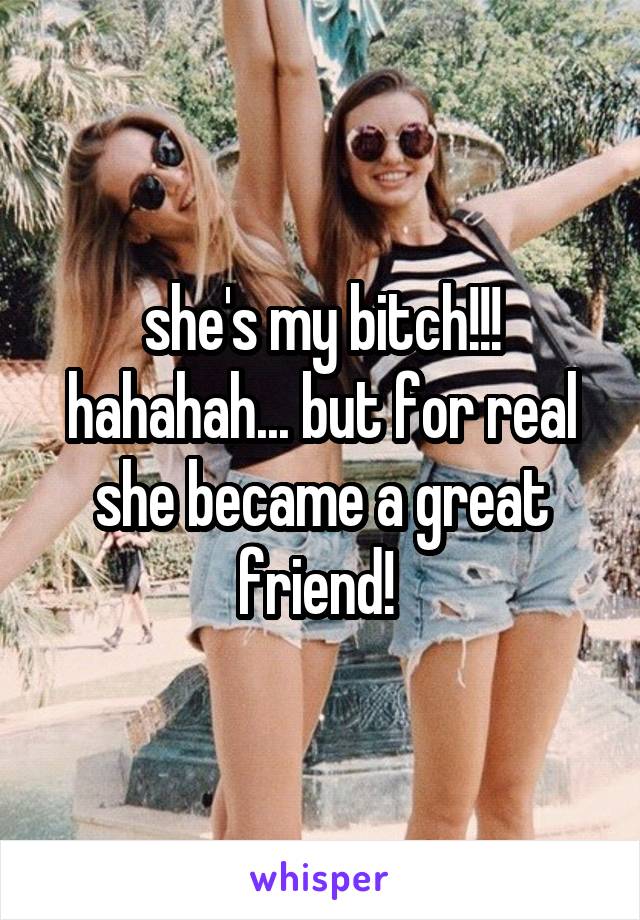 she's my bitch!!! hahahah... but for real she became a great friend! 