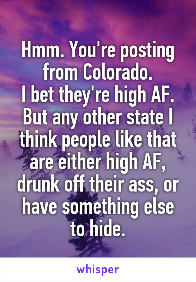 Hmm. You're posting from Colorado.
I bet they're high AF.
But any other state I think people like that are either high AF, drunk off their ass, or have something else to hide.