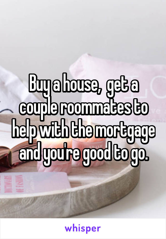 Buy a house,  get a couple roommates to help with the mortgage and you're good to go.