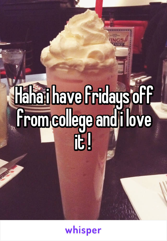 Haha i have fridays off from college and i love it ! 