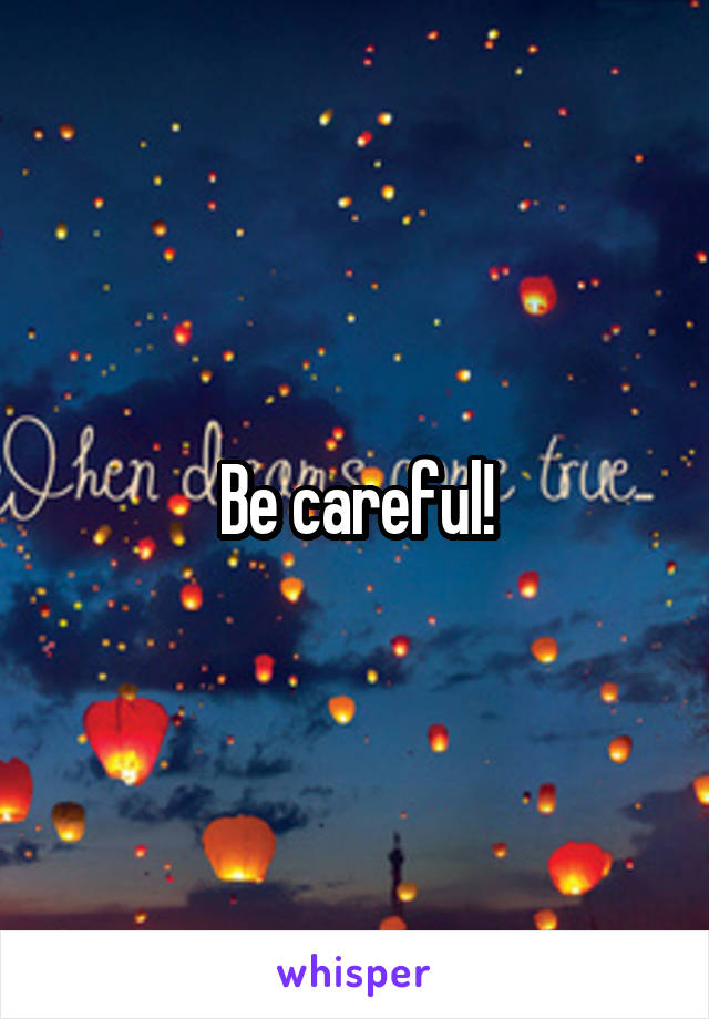 Be careful!