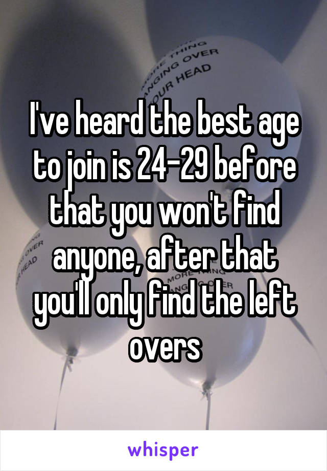 I've heard the best age to join is 24-29 before that you won't find anyone, after that you'll only find the left overs