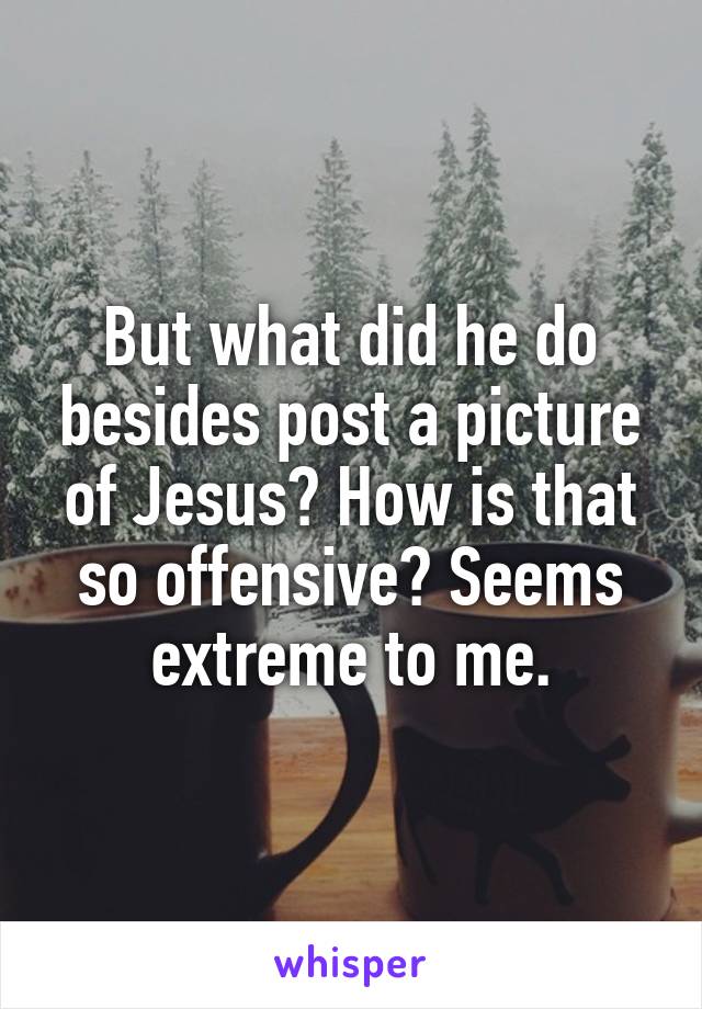But what did he do besides post a picture of Jesus? How is that so offensive? Seems extreme to me.