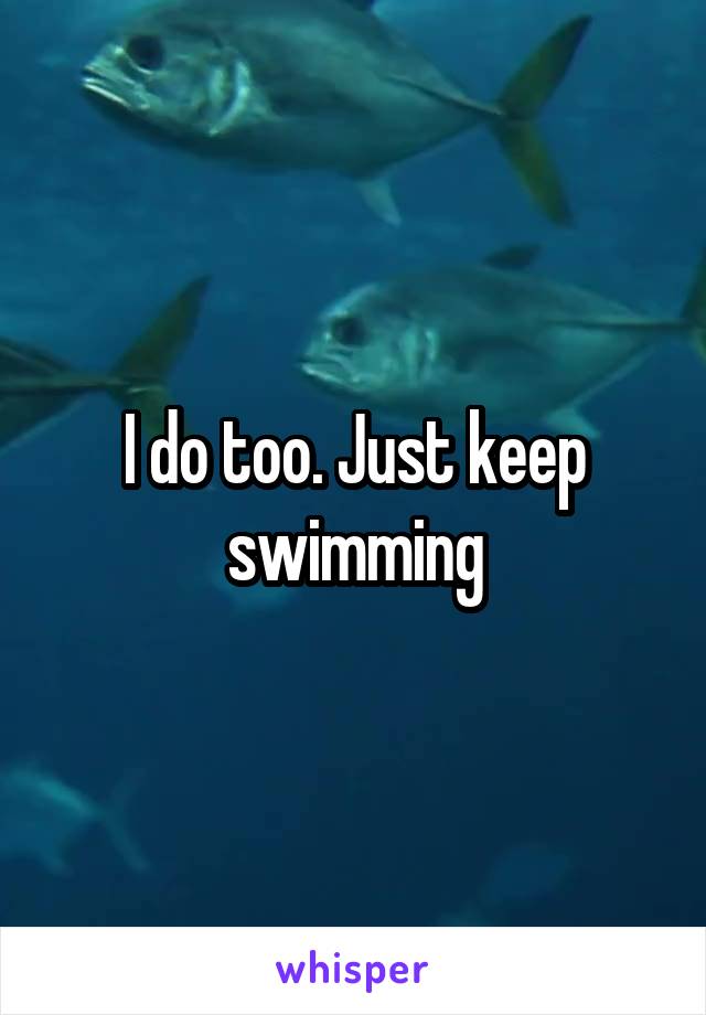 I do too. Just keep swimming