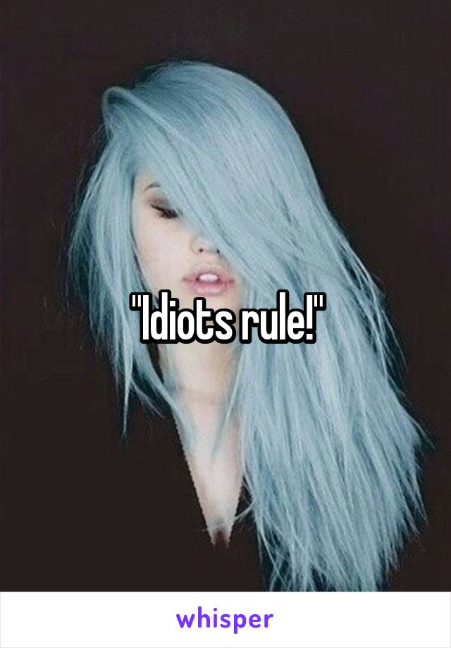 "Idiots rule!"