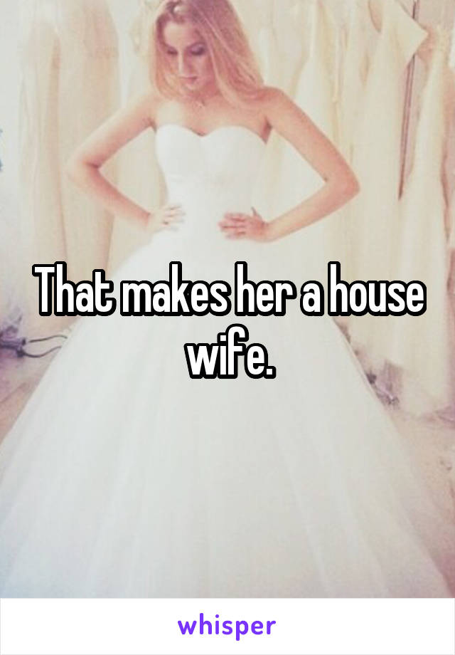 That makes her a house wife.