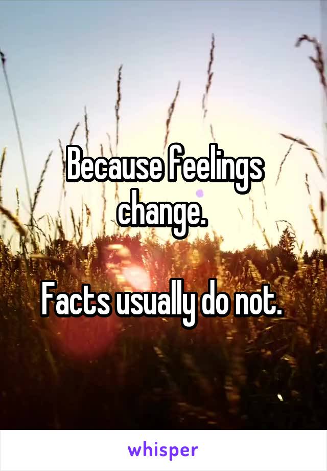 Because feelings change. 

Facts usually do not. 