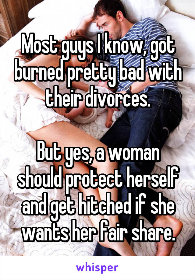 Most guys I know, got burned pretty bad with their divorces.

But yes, a woman should protect herself and get hitched if she wants her fair share.