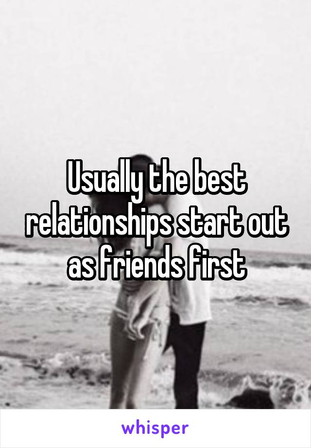 Usually the best relationships start out as friends first