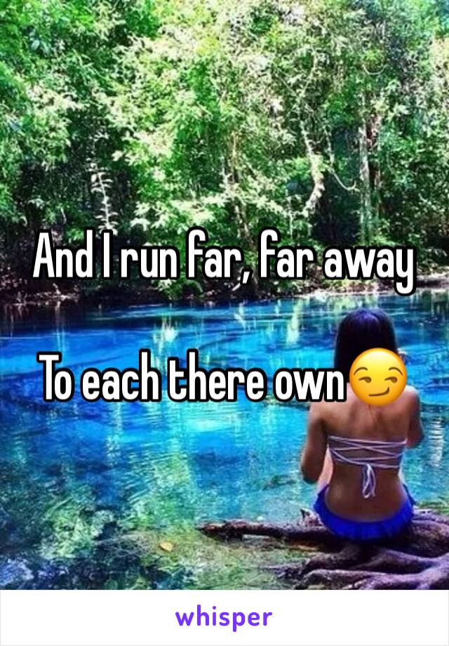 And I run far, far away 

To each there own😏