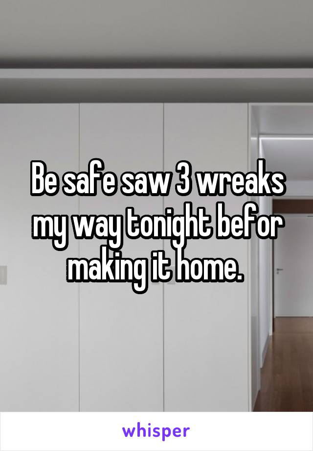 Be safe saw 3 wreaks my way tonight befor making it home. 