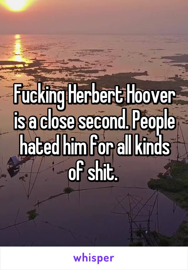 Fucking Herbert Hoover is a close second. People hated him for all kinds of shit. 