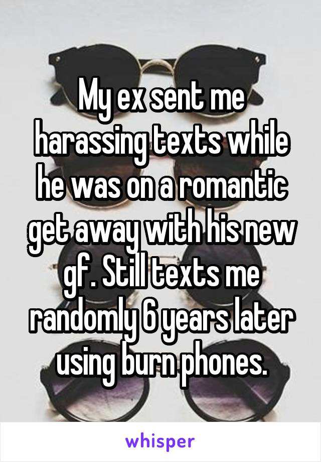 My ex sent me harassing texts while he was on a romantic get away with his new gf. Still texts me randomly 6 years later using burn phones.
