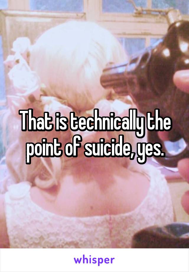 That is technically the point of suicide, yes.