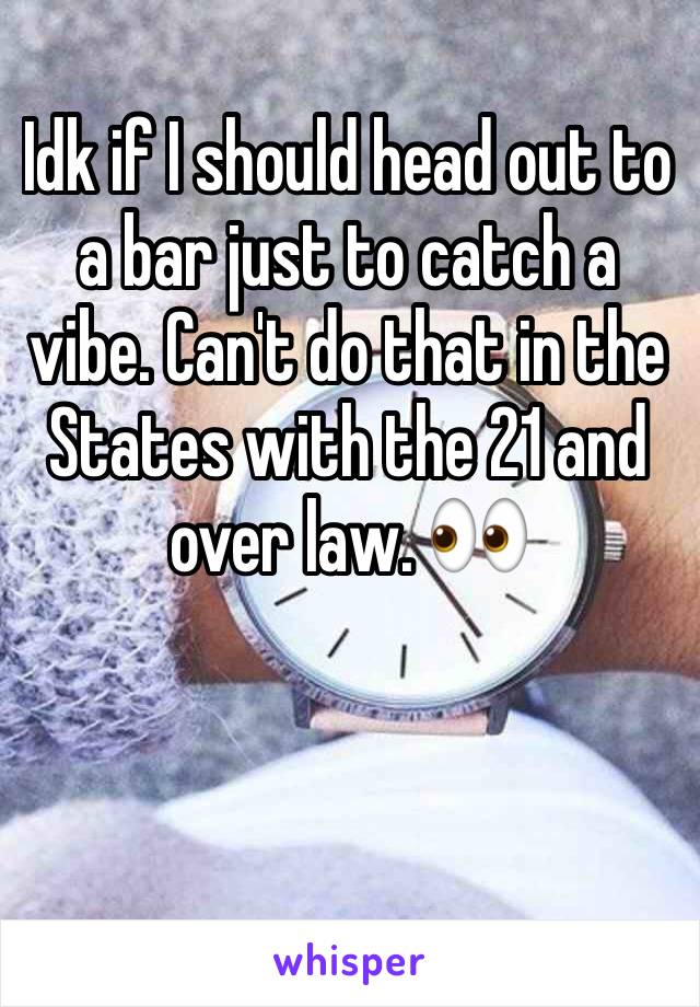 Idk if I should head out to a bar just to catch a vibe. Can't do that in the States with the 21 and over law. 👀