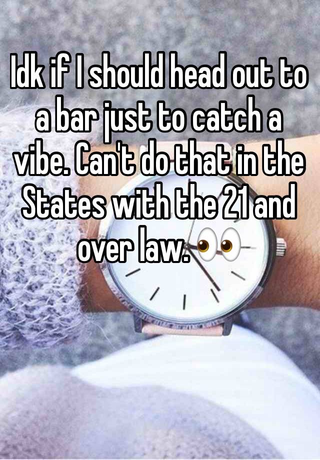 Idk if I should head out to a bar just to catch a vibe. Can't do that in the States with the 21 and over law. 👀