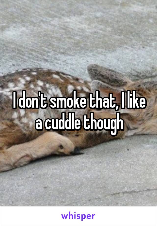 I don't smoke that, I like a cuddle though