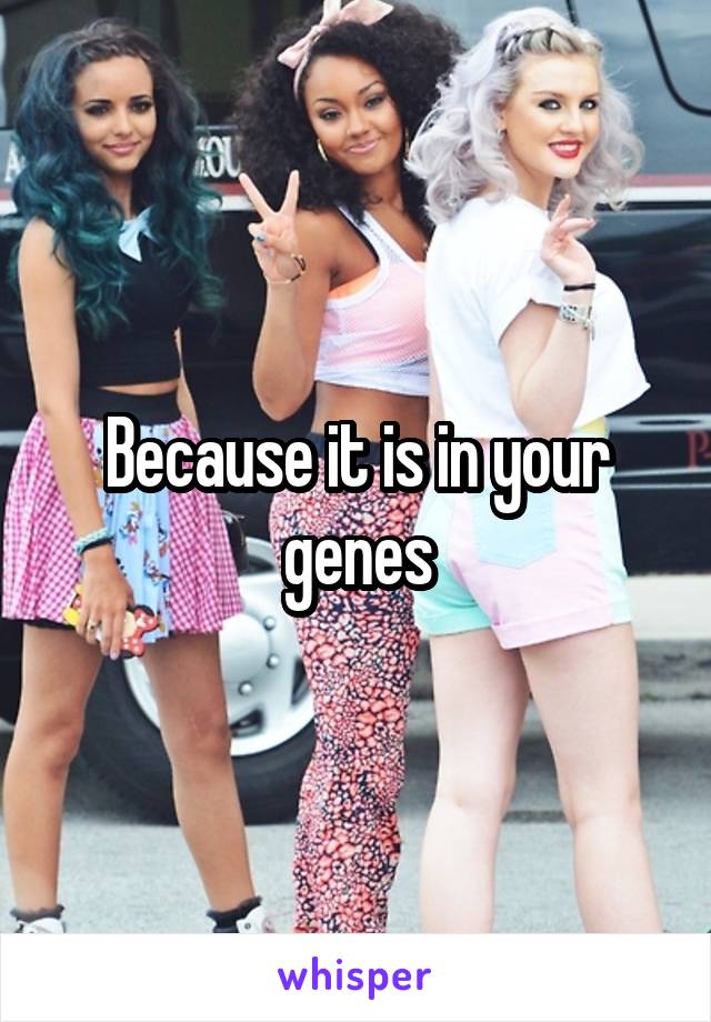 Because it is in your genes