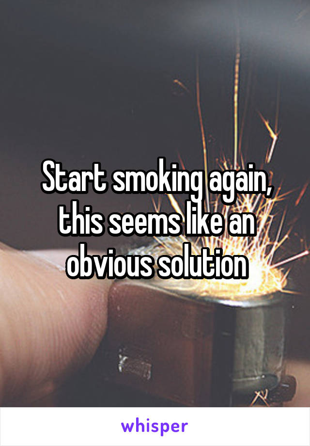 Start smoking again, this seems like an obvious solution
