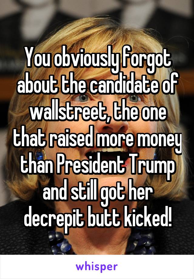 You obviously forgot about the candidate of wallstreet, the one that raised more money than President Trump and still got her decrepit butt kicked!