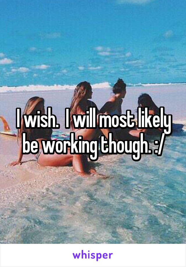I wish.  I will most likely be working though. :/