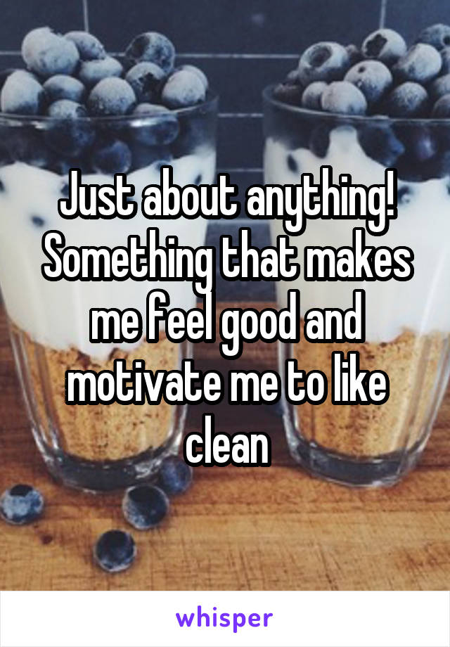 Just about anything! Something that makes me feel good and motivate me to like clean