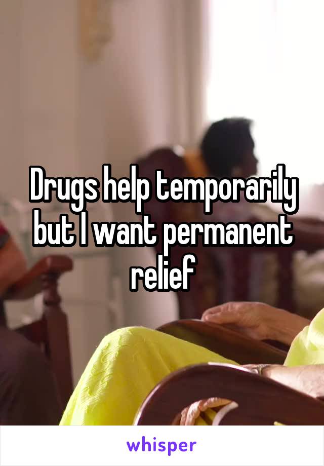 Drugs help temporarily but I want permanent relief