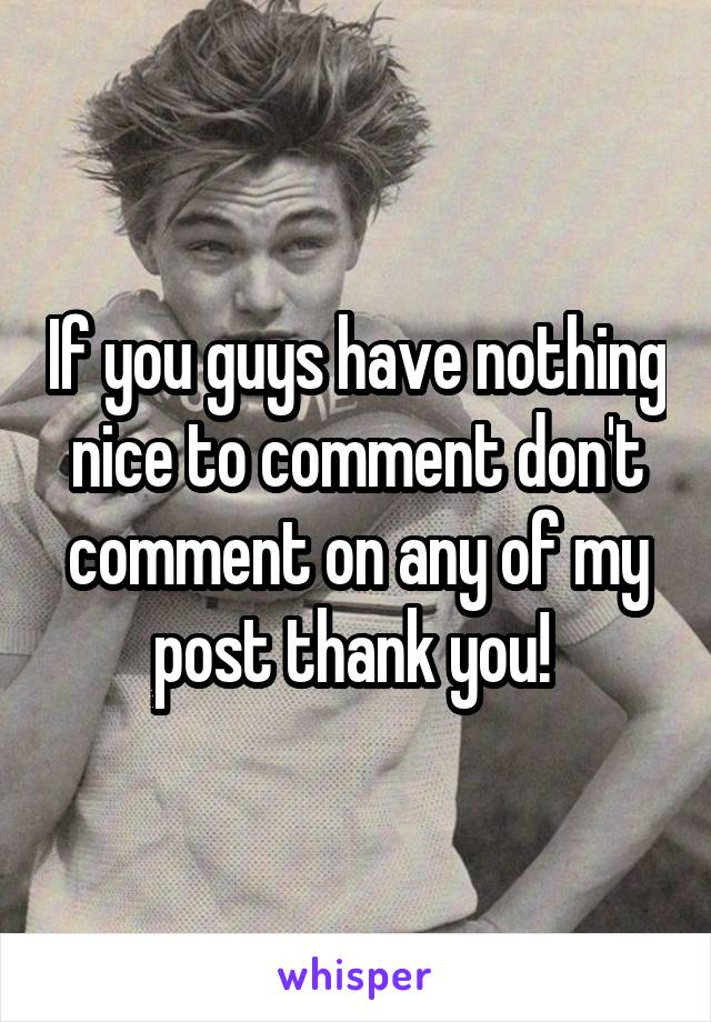 If you guys have nothing nice to comment don't comment on any of my post thank you! 