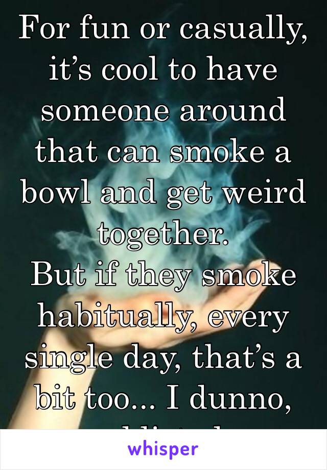 For fun or casually, it’s cool to have someone around that can smoke a bowl and get weird together.
But if they smoke habitually, every single day, that’s a bit too... I dunno, addicted.