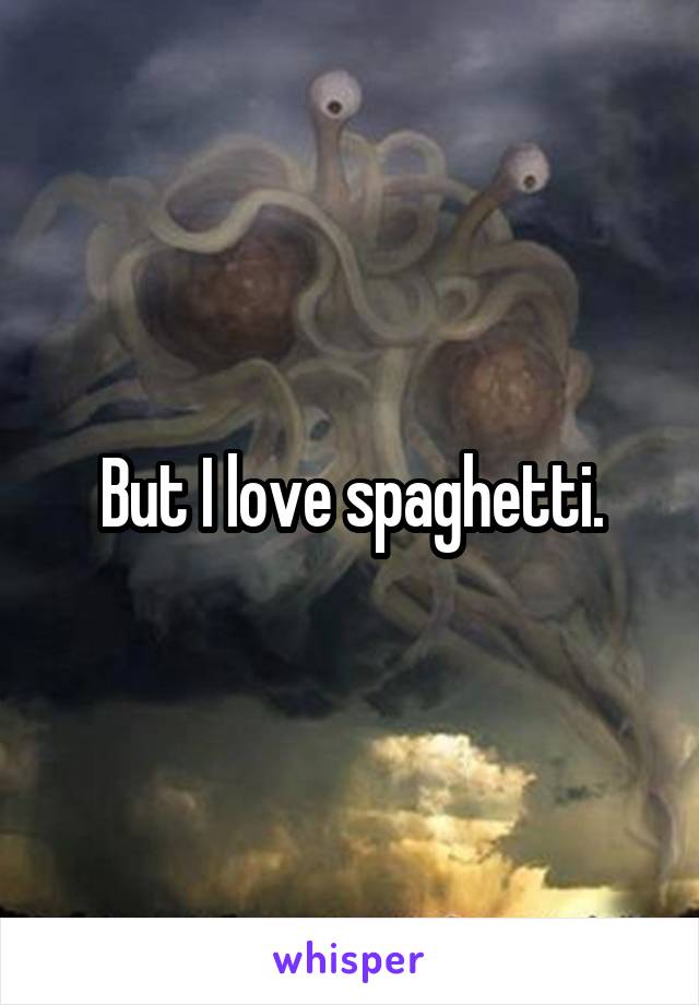 But I love spaghetti.