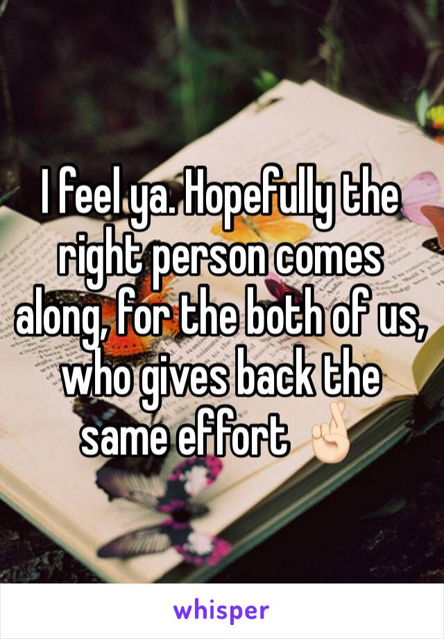 I feel ya. Hopefully the right person comes along, for the both of us, who gives back the same effort 🤞🏻