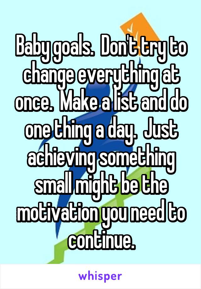 Baby goals.  Don't try to change everything at once.  Make a list and do one thing a day.  Just achieving something small might be the motivation you need to continue.